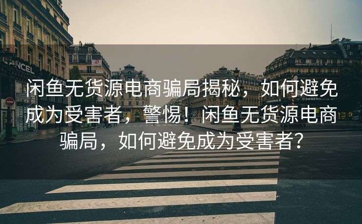 闲鱼无货源电商骗局揭秘，如何避免成为受害者，警惕！闲鱼无货源电商骗局，如何避免成为受害者？