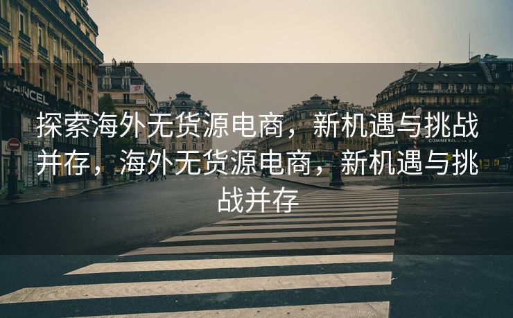 探索海外无货源电商，新机遇与挑战并存，海外无货源电商，新机遇与挑战并存