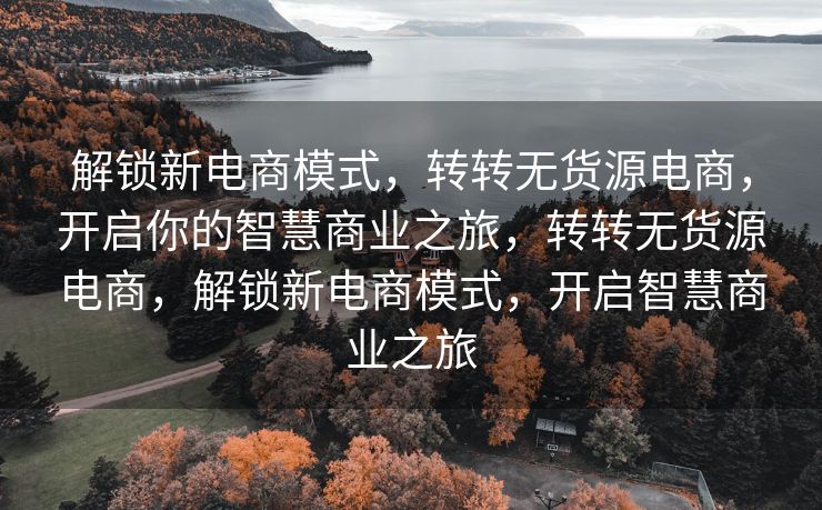 解锁新电商模式，转转无货源电商，开启你的智慧商业之旅，转转无货源电商，解锁新电商模式，开启智慧商业之旅