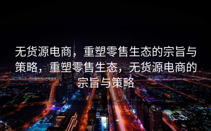 无货源电商，重塑零售生态的宗旨与策略，重塑零售生态，无货源电商的宗旨与策略
