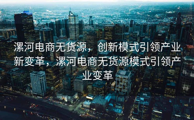 漯河电商无货源，创新模式引领产业新变革，漯河电商无货源模式引领产业变革