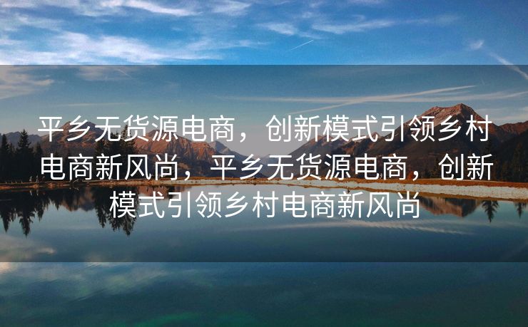 平乡无货源电商，创新模式引领乡村电商新风尚，平乡无货源电商，创新模式引领乡村电商新风尚
