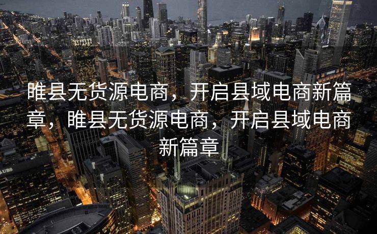 睢县无货源电商，开启县域电商新篇章，睢县无货源电商，开启县域电商新篇章