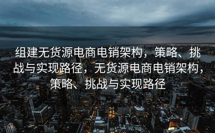 组建无货源电商电销架构，策略、挑战与实现路径，无货源电商电销架构，策略、挑战与实现路径