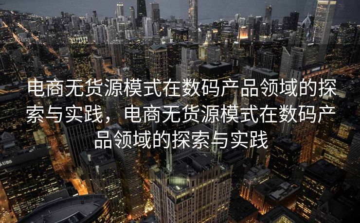 电商无货源模式在数码产品领域的探索与实践，电商无货源模式在数码产品领域的探索与实践