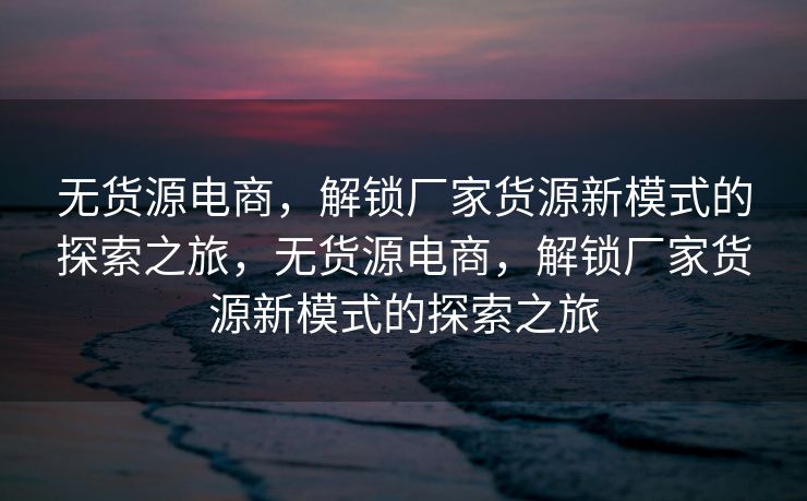 无货源电商，解锁厂家货源新模式的探索之旅，无货源电商，解锁厂家货源新模式的探索之旅