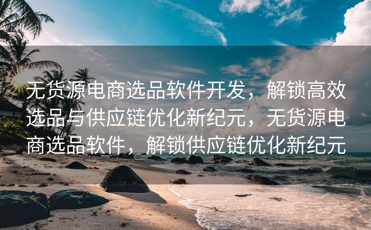 无货源电商选品软件开发，解锁高效选品与供应链优化新纪元，无货源电商选品软件，解锁供应链优化新纪元