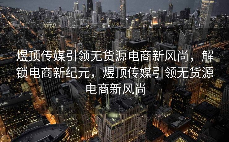 煜顶传媒引领无货源电商新风尚，解锁电商新纪元，煜顶传媒引领无货源电商新风尚