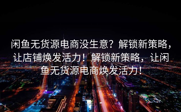 闲鱼无货源电商没生意？解锁新策略，让店铺焕发活力！解锁新策略，让闲鱼无货源电商焕发活力！