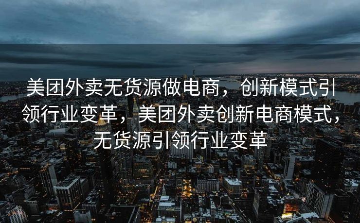 美团外卖无货源做电商，创新模式引领行业变革，美团外卖创新电商模式，无货源引领行业变革