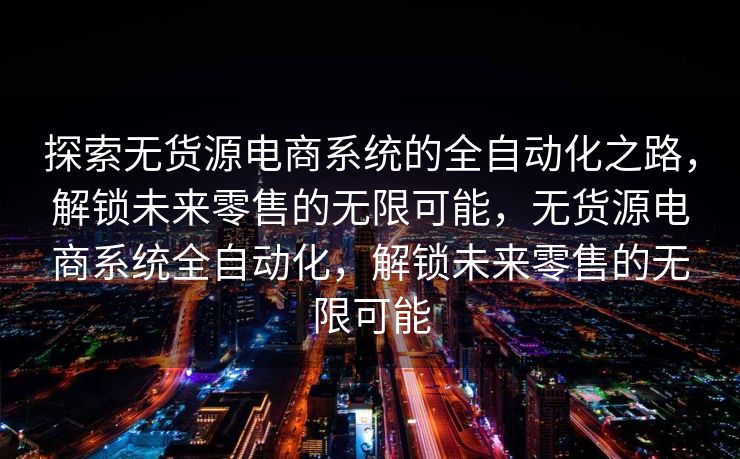 探索无货源电商系统的全自动化之路，解锁未来零售的无限可能，无货源电商系统全自动化，解锁未来零售的无限可能
