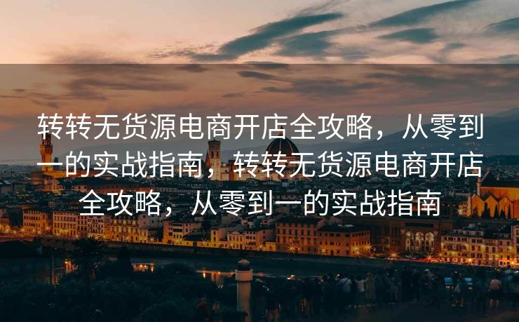 转转无货源电商开店全攻略，从零到一的实战指南，转转无货源电商开店全攻略，从零到一的实战指南