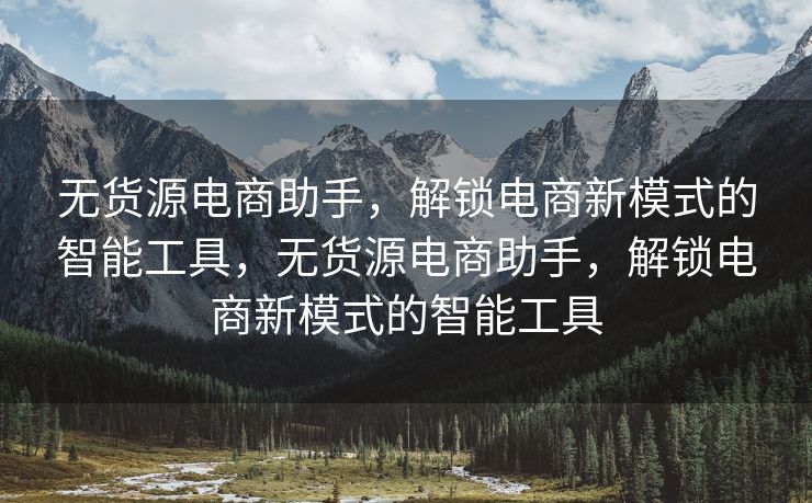 无货源电商助手，解锁电商新模式的智能工具，无货源电商助手，解锁电商新模式的智能工具
