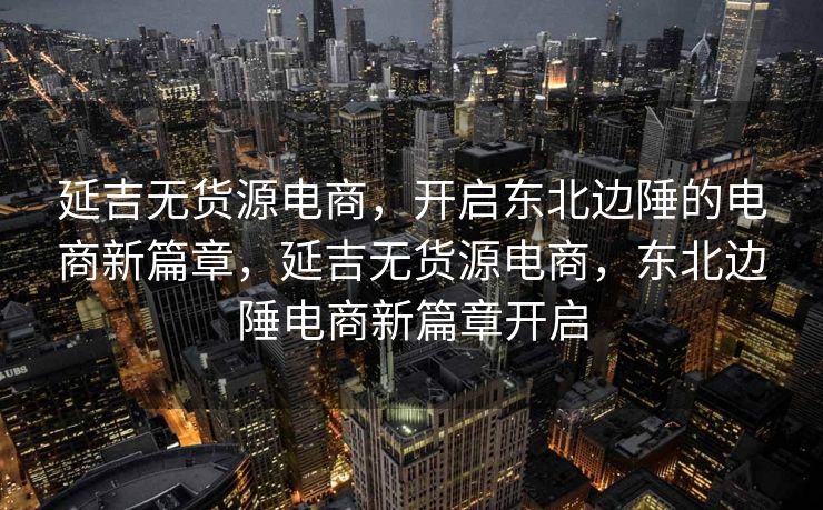延吉无货源电商，开启东北边陲的电商新篇章，延吉无货源电商，东北边陲电商新篇章开启