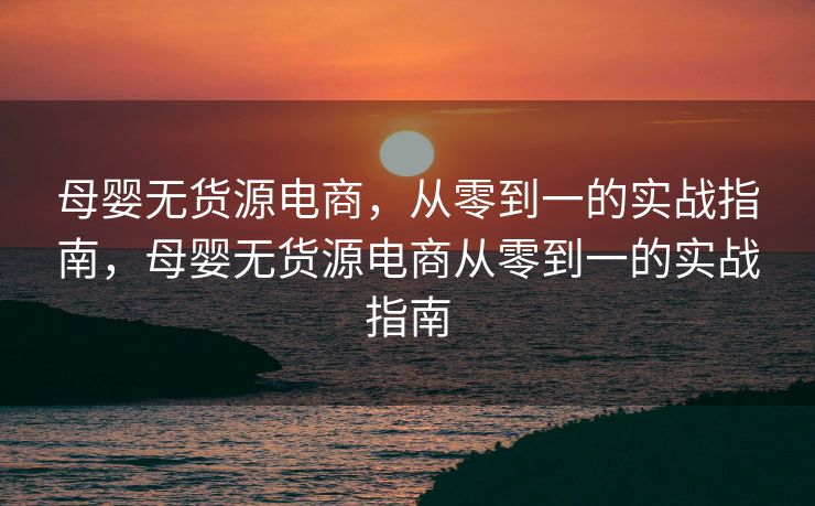 母婴无货源电商，从零到一的实战指南，母婴无货源电商从零到一的实战指南
