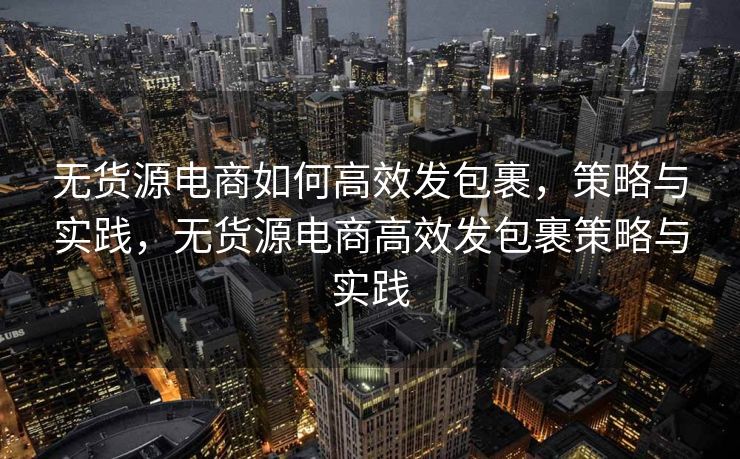 无货源电商如何高效发包裹，策略与实践，无货源电商高效发包裹策略与实践