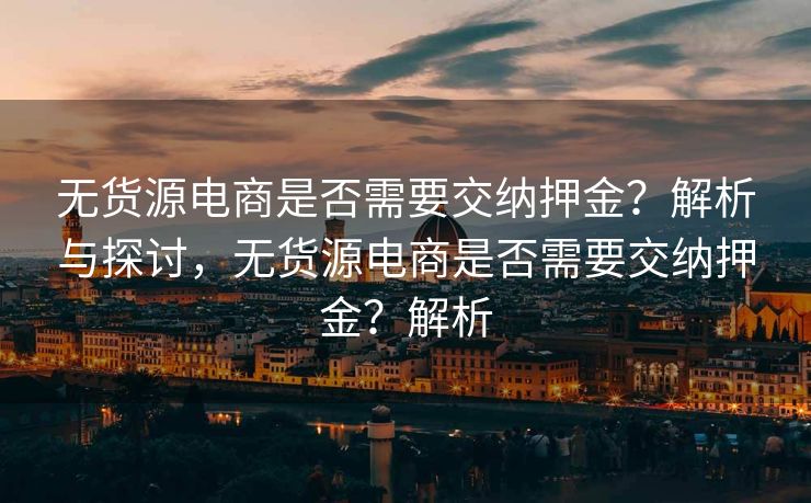 无货源电商是否需要交纳押金？解析与探讨，无货源电商是否需要交纳押金？解析