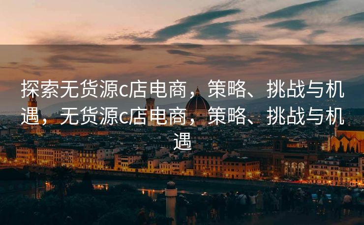 探索无货源c店电商，策略、挑战与机遇，无货源c店电商，策略、挑战与机遇
