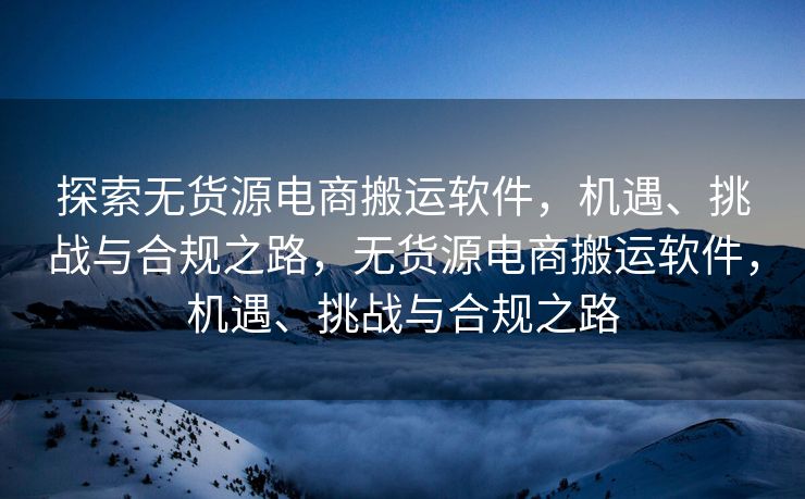 探索无货源电商搬运软件，机遇、挑战与合规之路，无货源电商搬运软件，机遇、挑战与合规之路