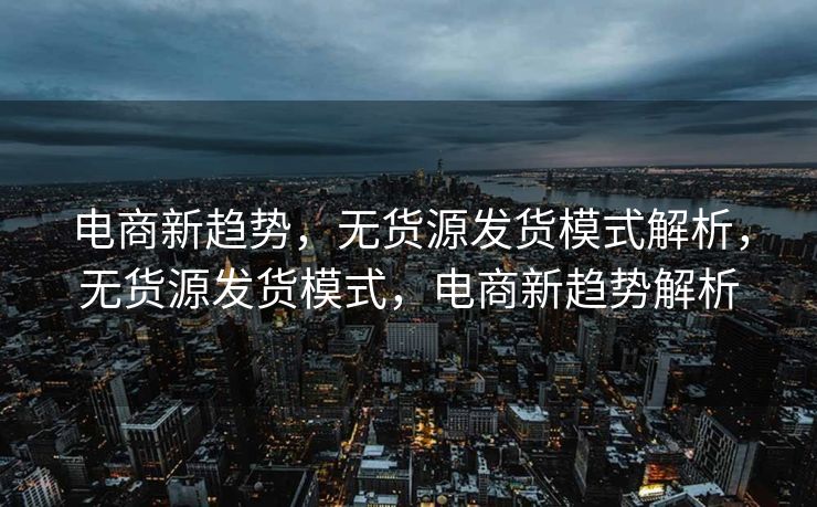 电商新趋势，无货源发货模式解析，无货源发货模式，电商新趋势解析