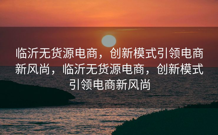 临沂无货源电商，创新模式引领电商新风尚，临沂无货源电商，创新模式引领电商新风尚