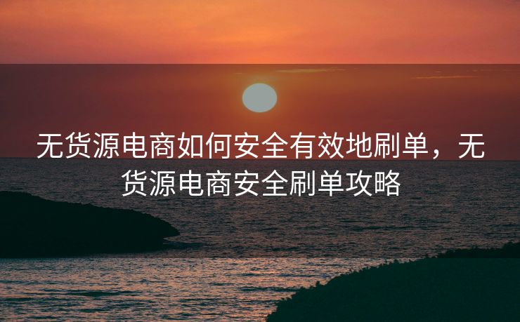 无货源电商如何安全有效地刷单，无货源电商安全刷单攻略
