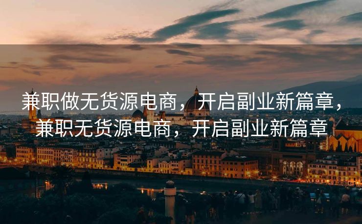 兼职做无货源电商，开启副业新篇章，兼职无货源电商，开启副业新篇章