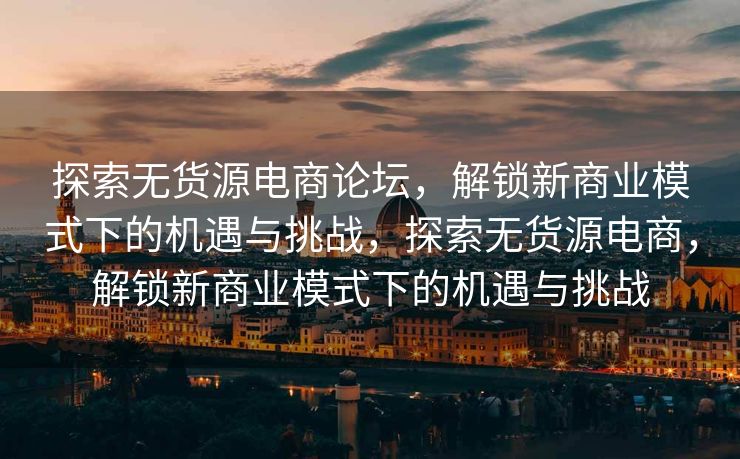探索无货源电商论坛，解锁新商业模式下的机遇与挑战，探索无货源电商，解锁新商业模式下的机遇与挑战
