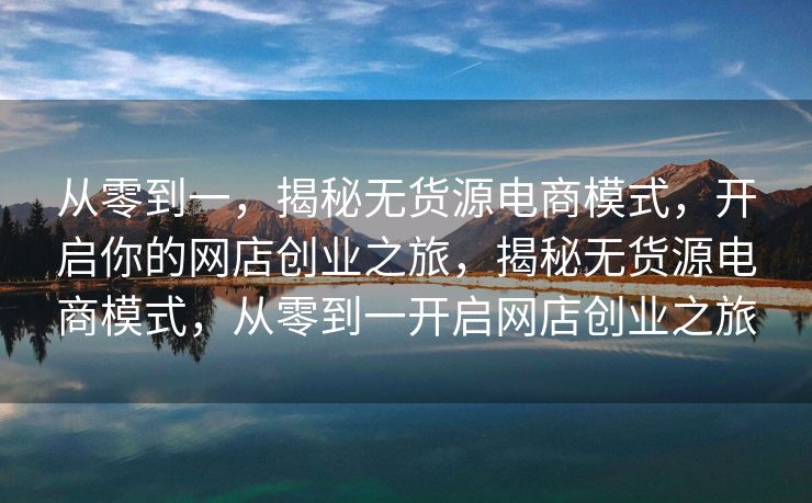 从零到一，揭秘无货源电商模式，开启你的网店创业之旅，揭秘无货源电商模式，从零到一开启网店创业之旅