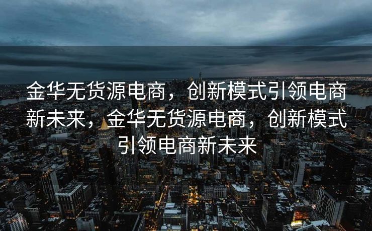 金华无货源电商，创新模式引领电商新未来，金华无货源电商，创新模式引领电商新未来