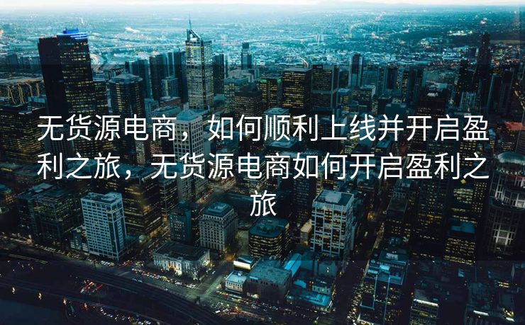 无货源电商，如何顺利上线并开启盈利之旅，无货源电商如何开启盈利之旅