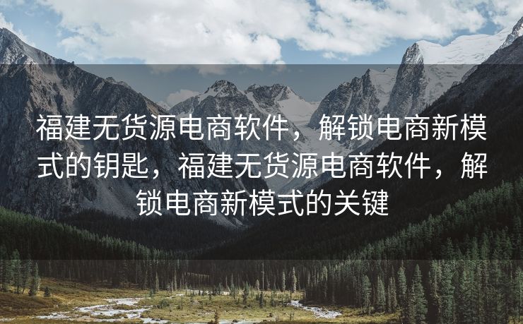 福建无货源电商软件，解锁电商新模式的钥匙，福建无货源电商软件，解锁电商新模式的关键