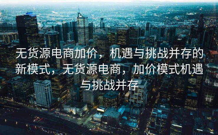 无货源电商加价，机遇与挑战并存的新模式，无货源电商，加价模式机遇与挑战并存