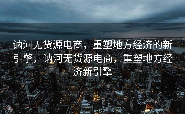 讷河无货源电商，重塑地方经济的新引擎，讷河无货源电商，重塑地方经济新引擎