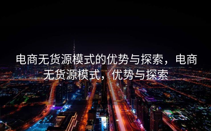 电商无货源模式的优势与探索，电商无货源模式，优势与探索