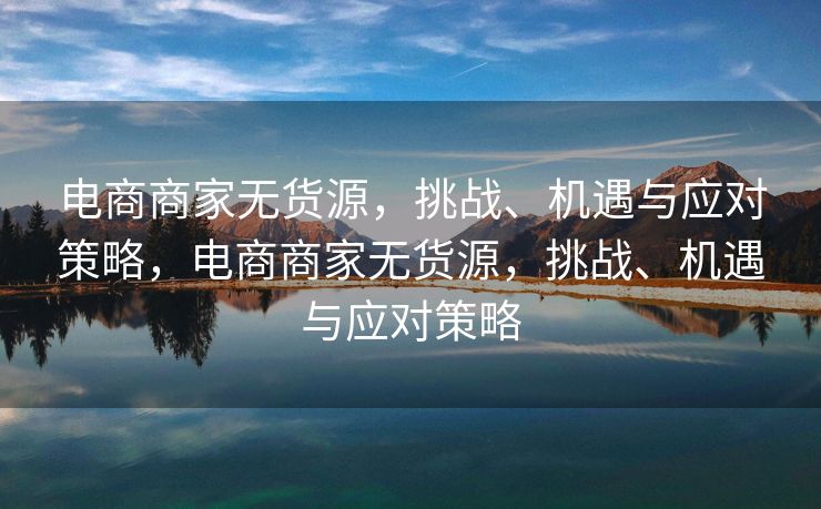 电商商家无货源，挑战、机遇与应对策略，电商商家无货源，挑战、机遇与应对策略
