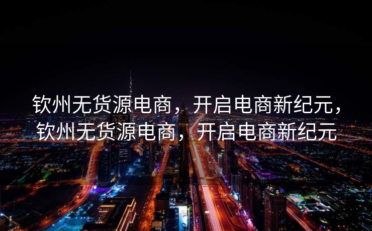 钦州无货源电商，开启电商新纪元，钦州无货源电商，开启电商新纪元