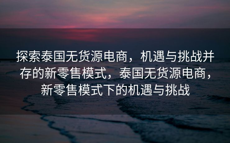 探索泰国无货源电商，机遇与挑战并存的新零售模式，泰国无货源电商，新零售模式下的机遇与挑战