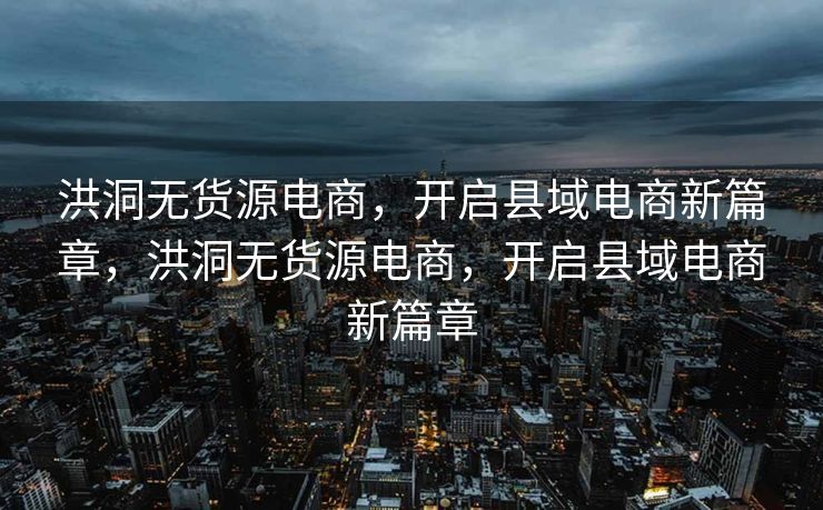 洪洞无货源电商，开启县域电商新篇章，洪洞无货源电商，开启县域电商新篇章
