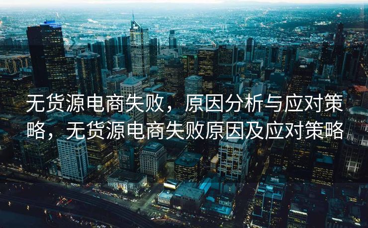 无货源电商失败，原因分析与应对策略，无货源电商失败原因及应对策略
