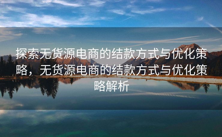 探索无货源电商的结款方式与优化策略，无货源电商的结款方式与优化策略解析