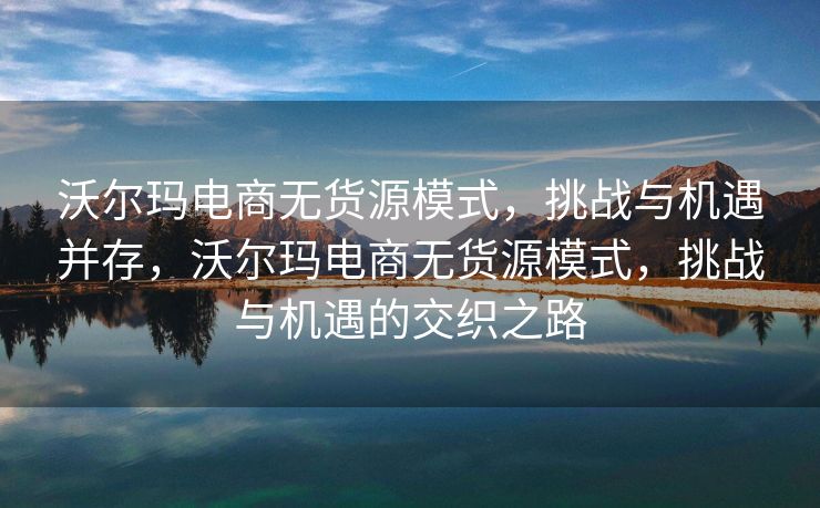 沃尔玛电商无货源模式，挑战与机遇并存，沃尔玛电商无货源模式，挑战与机遇的交织之路