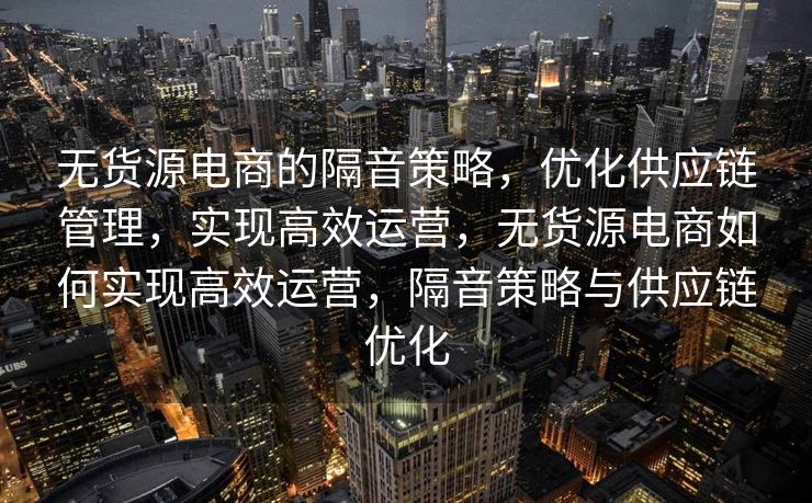 无货源电商的隔音策略，优化供应链管理，实现高效运营，无货源电商如何实现高效运营，隔音策略与供应链优化