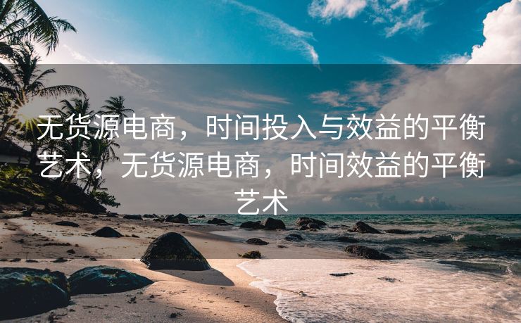 无货源电商，时间投入与效益的平衡艺术，无货源电商，时间效益的平衡艺术