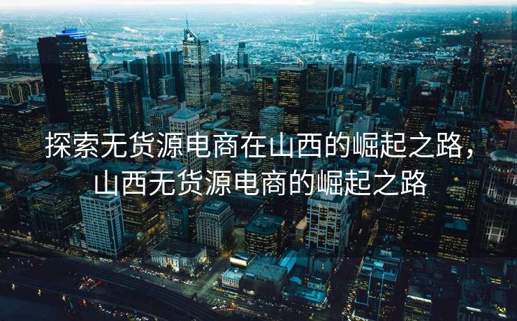 探索无货源电商在山西的崛起之路，山西无货源电商的崛起之路