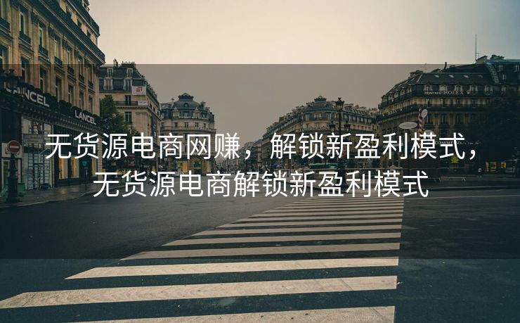 无货源电商网赚，解锁新盈利模式，无货源电商解锁新盈利模式