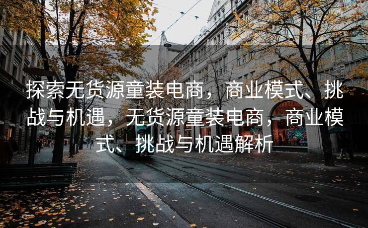 探索无货源童装电商，商业模式、挑战与机遇，无货源童装电商，商业模式、挑战与机遇解析