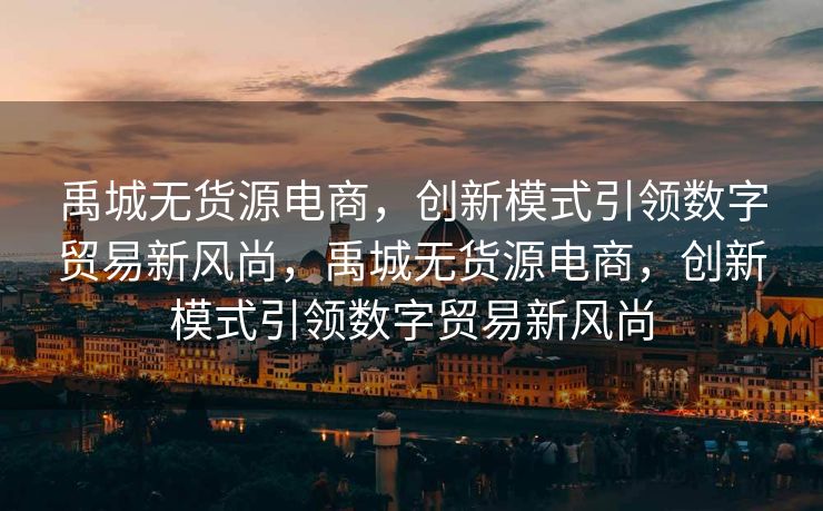 禹城无货源电商，创新模式引领数字贸易新风尚，禹城无货源电商，创新模式引领数字贸易新风尚