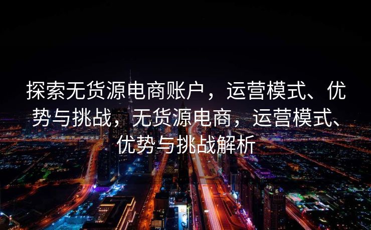 探索无货源电商账户，运营模式、优势与挑战，无货源电商，运营模式、优势与挑战解析