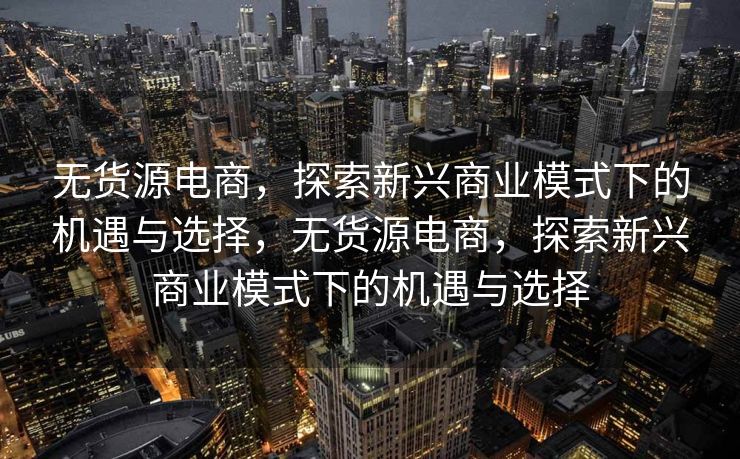 无货源电商，探索新兴商业模式下的机遇与选择，无货源电商，探索新兴商业模式下的机遇与选择